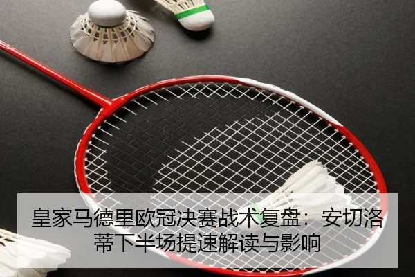 皇家马德里欧冠决赛战术复盘：安切洛蒂下半场提速解读与影响