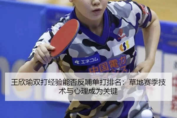 王欣瑜双打经验能否反哺单打排名：草地赛季技术与心理成为关键