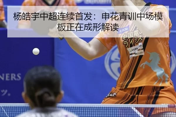 杨皓宇中超连续首发：申花青训中场模板正在成形解读