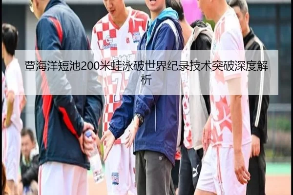 覃海洋短池200米蛙泳破世界纪录技术突破深度解析