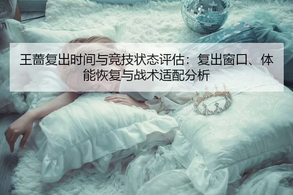 王蔷复出时间与竞技状态评估：复出窗口、体能恢复与战术适配分析