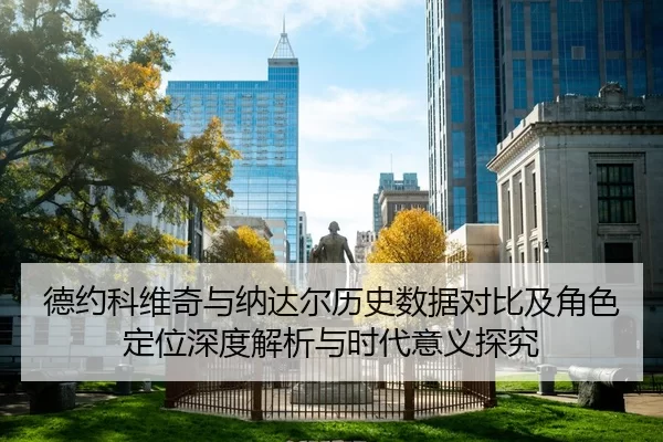 德约科维奇与纳达尔历史数据对比及角色定位深度解析与时代意义探究