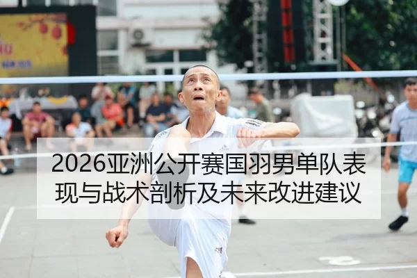 2026亚洲公开赛国羽男单队表现与战术剖析及未来改进建议