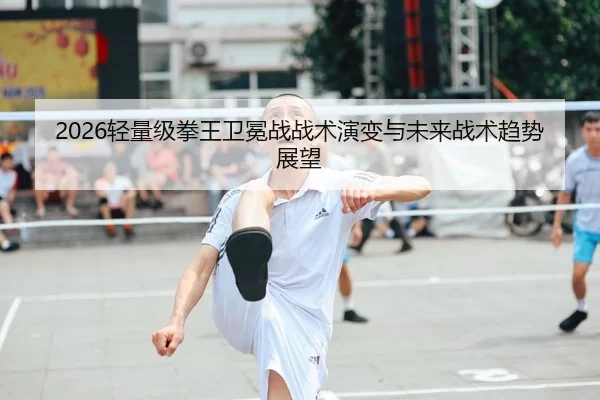 2026轻量级拳王卫冕战战术演变与未来战术趋势展望
