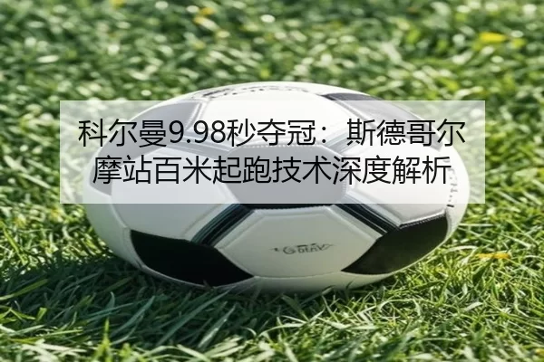 科尔曼9.98秒夺冠：斯德哥尔摩站百米起跑技术深度解析