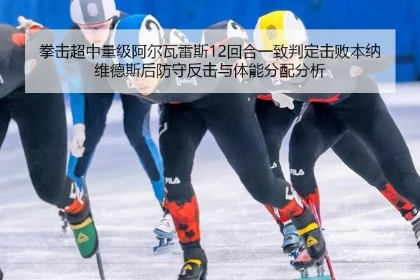 拳击超中量级阿尔瓦雷斯12回合一致判定击败本纳维德斯后防守反击与体能分配分析