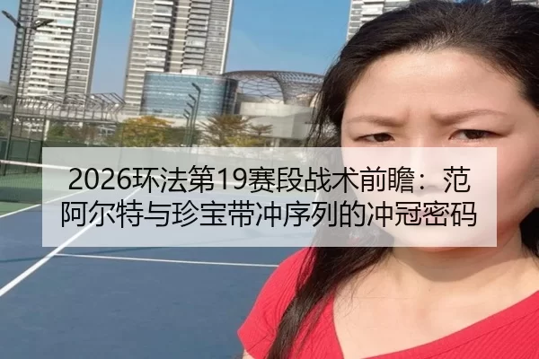 2026环法第19赛段战术前瞻：范阿尔特与珍宝带冲序列的冲冠密码