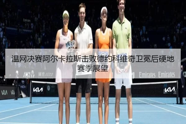 温网决赛阿尔卡拉斯击败德约科维奇卫冕后硬地赛季展望