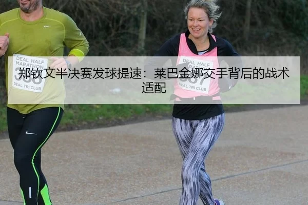 郑钦文半决赛发球提速：莱巴金娜交手背后的战术适配